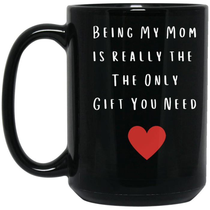 BEING MY MOM IS REALLY THE ONLY GIFT YOU NEED - MOTHERS DAY BLACK COFFEE MUG